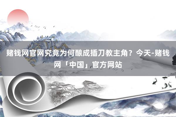 赌钱网官网究竟为何酿成插刀教主角？今天-赌钱网「中国」官方网站