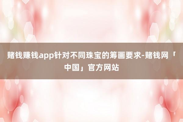 赌钱赚钱app针对不同珠宝的筹画要求-赌钱网「中国」官方网站
