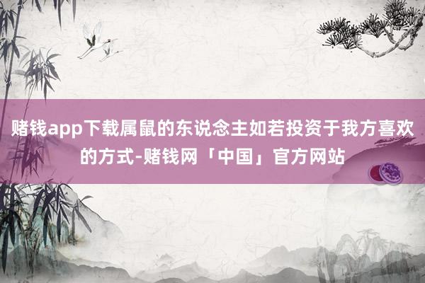 赌钱app下载属鼠的东说念主如若投资于我方喜欢的方式-赌钱网「中国」官方网站