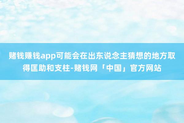 赌钱赚钱app可能会在出东说念主猜想的地方取得匡助和支柱-赌钱网「中国」官方网站