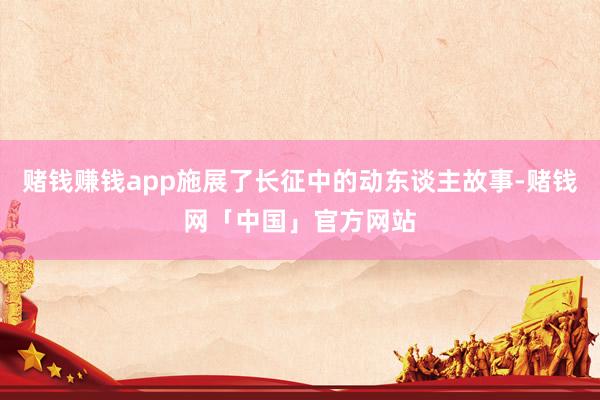 赌钱赚钱app施展了长征中的动东谈主故事-赌钱网「中国」官方网站