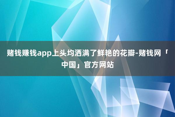赌钱赚钱app上头均洒满了鲜艳的花瓣-赌钱网「中国」官方网站