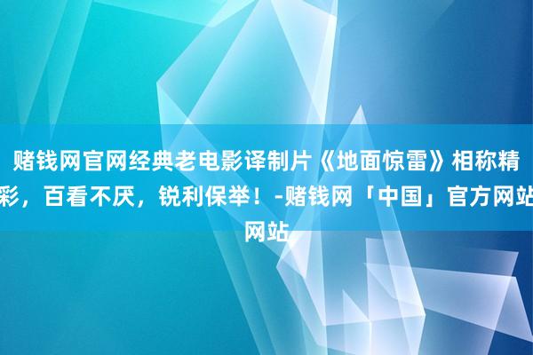 赌钱网官网经典老电影译制片《地面惊雷》相称精彩，百看不厌，锐利保举！-赌钱网「中国」官方网站