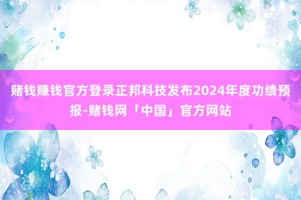 赌钱赚钱官方登录正邦科技发布2024年度功绩预报-赌钱网「中国」官方网站