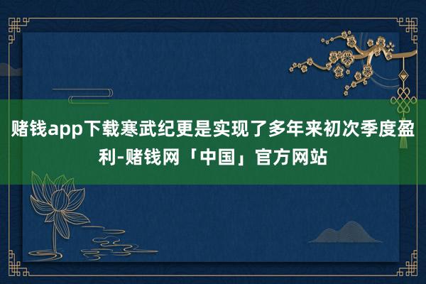 赌钱app下载寒武纪更是实现了多年来初次季度盈利-赌钱网「中国」官方网站