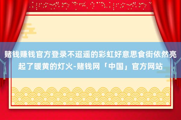 赌钱赚钱官方登录不迢遥的彩虹好意思食街依然亮起了暖黄的灯火-赌钱网「中国」官方网站
