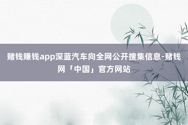 赌钱赚钱app深蓝汽车向全网公开搜集信息-赌钱网「中国」官方网站
