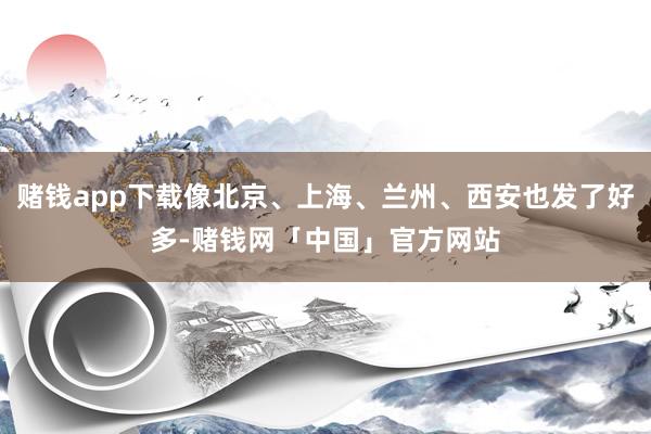 赌钱app下载像北京、上海、兰州、西安也发了好多-赌钱网「中国」官方网站