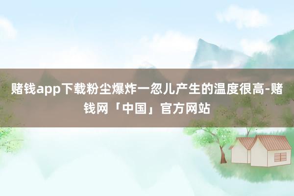 赌钱app下载粉尘爆炸一忽儿产生的温度很高-赌钱网「中国」官方网站