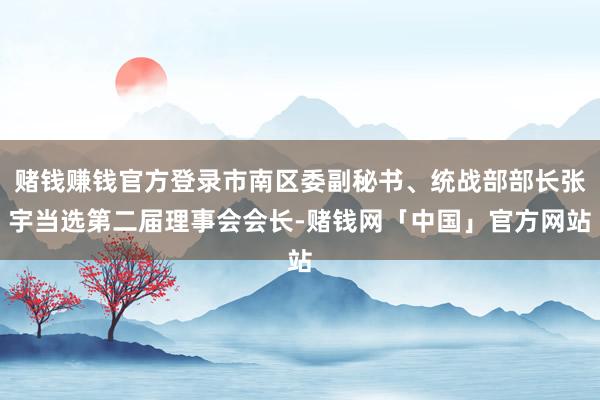 赌钱赚钱官方登录市南区委副秘书、统战部部长张宇当选第二届理事会会长-赌钱网「中国」官方网站