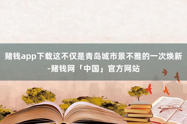 赌钱app下载这不仅是青岛城市景不雅的一次焕新-赌钱网「中国」官方网站