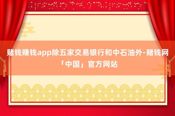 赌钱赚钱app除五家交易银行和中石油外-赌钱网「中国」官方网站
