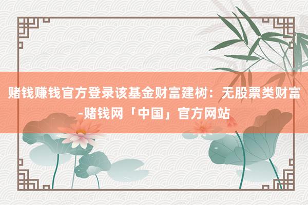 赌钱赚钱官方登录该基金财富建树：无股票类财富-赌钱网「中国」官方网站