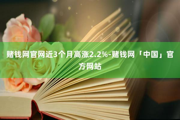 赌钱网官网近3个月高涨2.2%-赌钱网「中国」官方网站