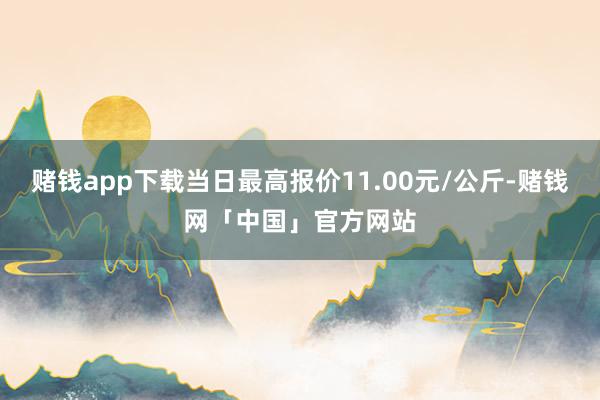 赌钱app下载当日最高报价11.00元/公斤-赌钱网「中国」官方网站