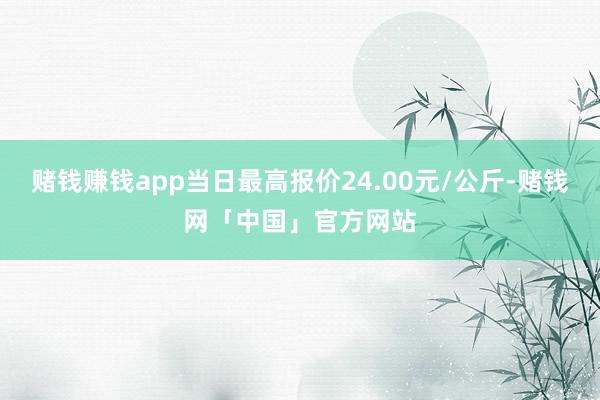 赌钱赚钱app当日最高报价24.00元/公斤-赌钱网「中国」官方网站