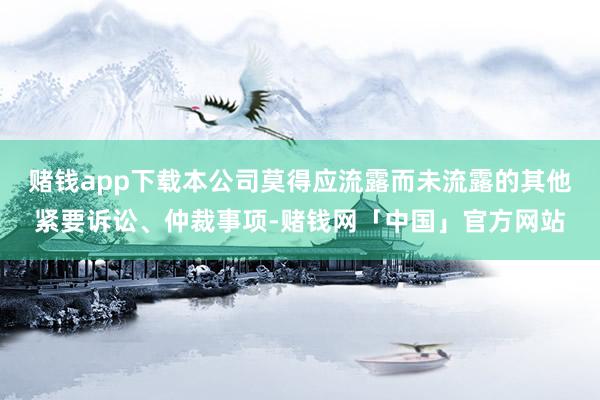 赌钱app下载本公司莫得应流露而未流露的其他紧要诉讼、仲裁事项-赌钱网「中国」官方网站