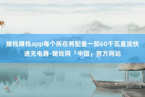 赌钱赚钱app每个所在将配备一部60千瓦直流快速充电器-赌钱网「中国」官方网站