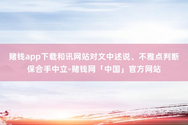 赌钱app下载和讯网站对文中述说、不雅点判断保合手中立-赌钱网「中国」官方网站