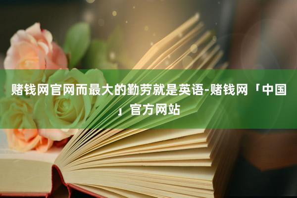 赌钱网官网而最大的勤劳就是英语-赌钱网「中国」官方网站