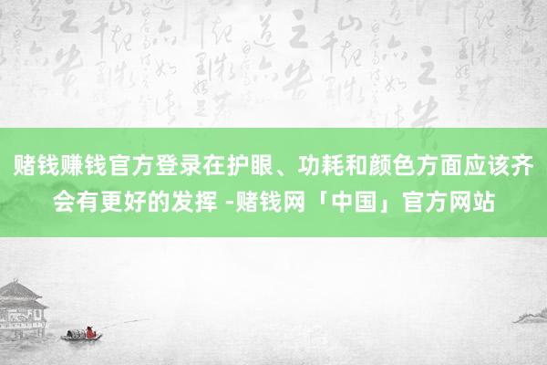 赌钱赚钱官方登录在护眼、功耗和颜色方面应该齐会有更好的发挥 -赌钱网「中国」官方网站