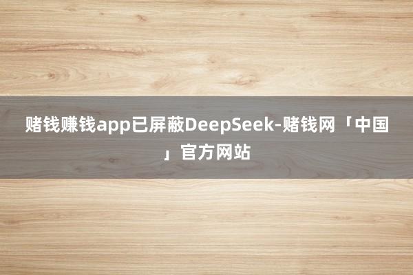 赌钱赚钱app已屏蔽DeepSeek-赌钱网「中国」官方网站