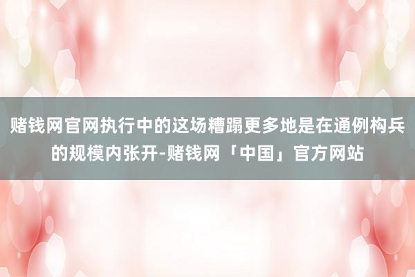 赌钱网官网执行中的这场糟蹋更多地是在通例构兵的规模内张开-赌钱网「中国」官方网站