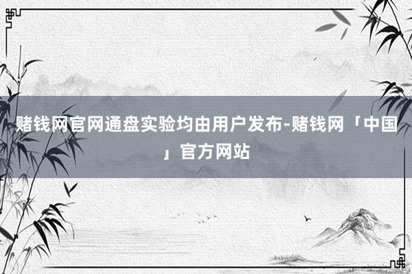 赌钱网官网通盘实验均由用户发布-赌钱网「中国」官方网站