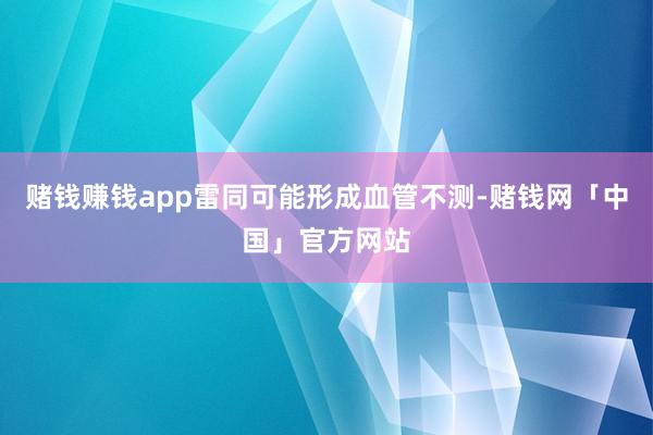 赌钱赚钱app雷同可能形成血管不测-赌钱网「中国」官方网站