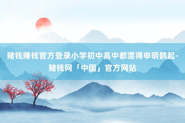 赌钱赚钱官方登录小学初中高中都混得申明鹊起-赌钱网「中国」官方网站