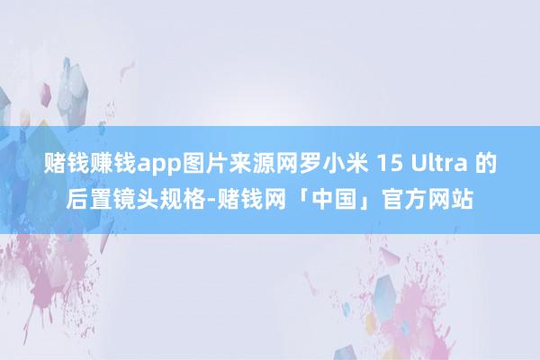 赌钱赚钱app图片来源网罗小米 15 Ultra 的后置镜头规格-赌钱网「中国」官方网站