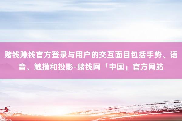 赌钱赚钱官方登录与用户的交互面目包括手势、语音、触摸和投影-赌钱网「中国」官方网站
