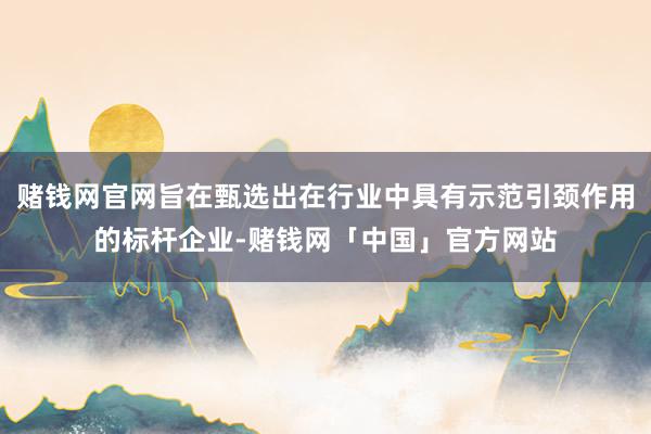 赌钱网官网旨在甄选出在行业中具有示范引颈作用的标杆企业-赌钱网「中国」官方网站