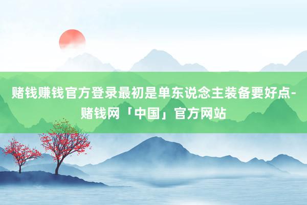 赌钱赚钱官方登录最初是单东说念主装备要好点-赌钱网「中国」官方网站