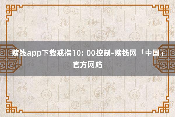 赌钱app下载戒指10: 00控制-赌钱网「中国」官方网站
