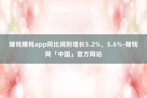赌钱赚钱app同比阔别增长5.2%、5.6%-赌钱网「中国」官方网站