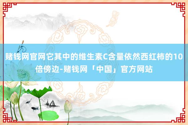 赌钱网官网它其中的维生素C含量依然西红柿的10倍傍边-赌钱网「中国」官方网站