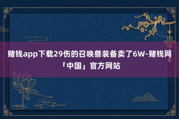 赌钱app下载29伤的召唤兽装备卖了6W-赌钱网「中国」官方网站