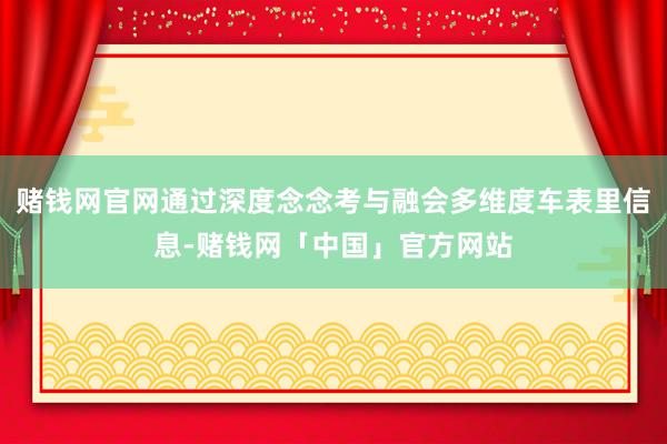 赌钱网官网通过深度念念考与融会多维度车表里信息-赌钱网「中国」官方网站