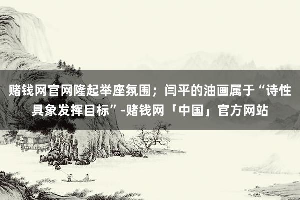 赌钱网官网隆起举座氛围；闫平的油画属于“诗性具象发挥目标”-赌钱网「中国」官方网站
