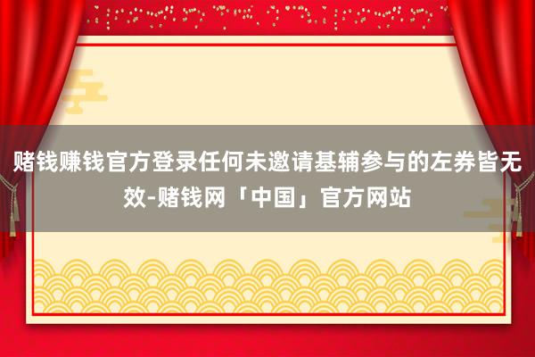 赌钱赚钱官方登录任何未邀请基辅参与的左券皆无效-赌钱网「中国」官方网站
