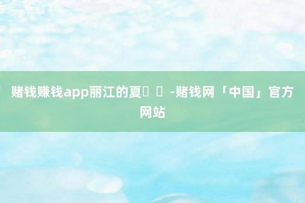 赌钱赚钱app丽江的夏☀️-赌钱网「中国」官方网站