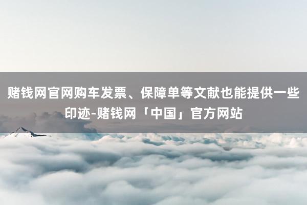 赌钱网官网购车发票、保障单等文献也能提供一些印迹-赌钱网「中国」官方网站