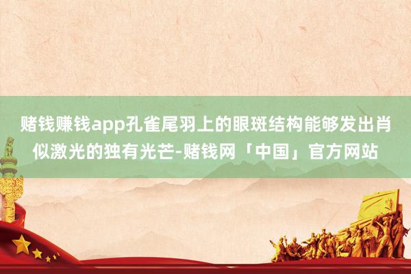 赌钱赚钱app孔雀尾羽上的眼斑结构能够发出肖似激光的独有光芒-赌钱网「中国」官方网站