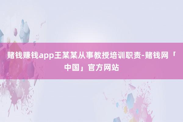赌钱赚钱app王某某从事教授培训职责-赌钱网「中国」官方网站