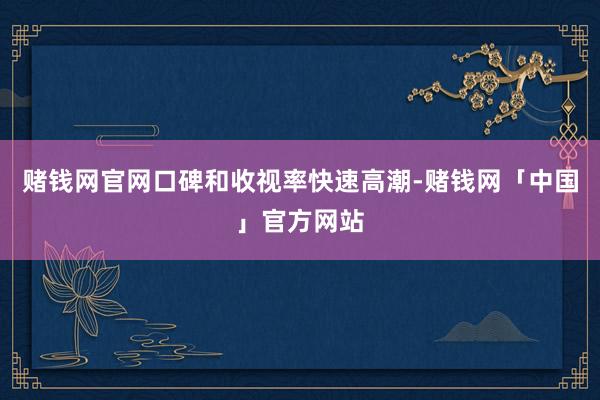 赌钱网官网口碑和收视率快速高潮-赌钱网「中国」官方网站