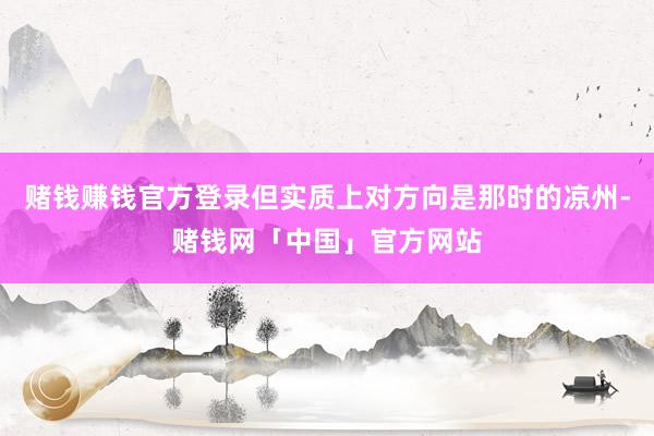 赌钱赚钱官方登录但实质上对方向是那时的凉州-赌钱网「中国」官方网站