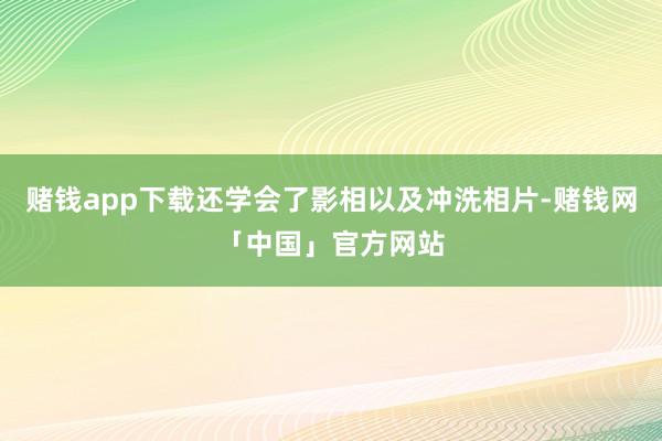 赌钱app下载还学会了影相以及冲洗相片-赌钱网「中国」官方网站