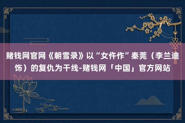 赌钱网官网《朝雪录》以“女仵作”秦莞（李兰迪饰）的复仇为干线-赌钱网「中国」官方网站