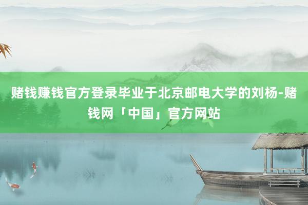 赌钱赚钱官方登录毕业于北京邮电大学的刘杨-赌钱网「中国」官方网站